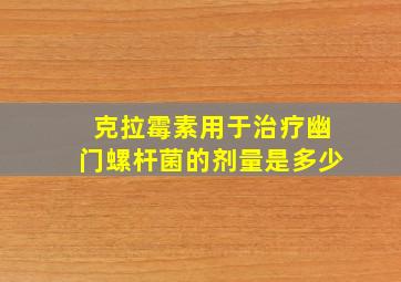 克拉霉素用于治疗幽门螺杆菌的剂量是多少