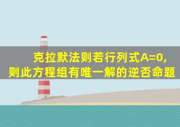 克拉默法则若行列式A=0,则此方程组有唯一解的逆否命题