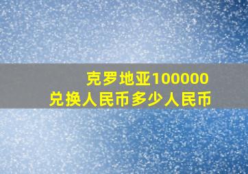 克罗地亚100000兑换人民币多少人民币