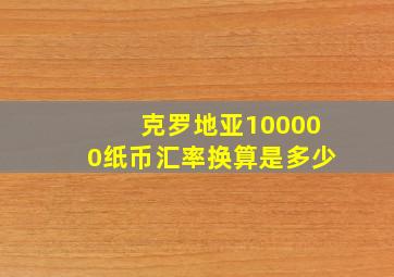 克罗地亚100000纸币汇率换算是多少