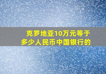 克罗地亚10万元等于多少人民币中国银行的