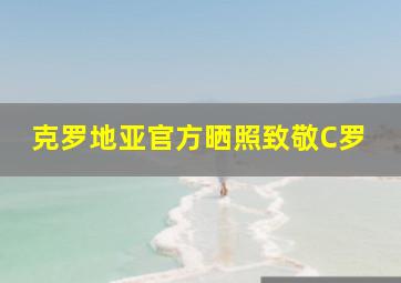 克罗地亚官方晒照致敬C罗