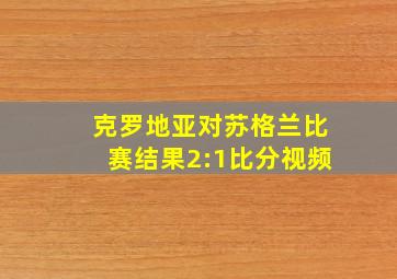 克罗地亚对苏格兰比赛结果2:1比分视频