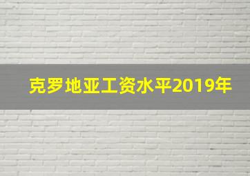 克罗地亚工资水平2019年