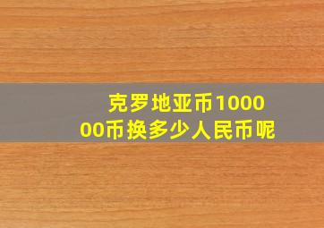 克罗地亚币100000币换多少人民币呢