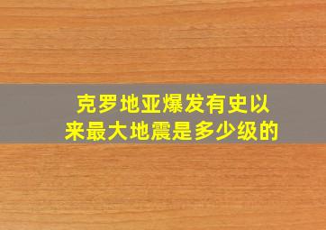 克罗地亚爆发有史以来最大地震是多少级的