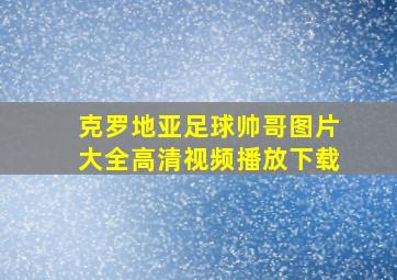 克罗地亚足球帅哥图片大全高清视频播放下载