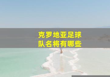 克罗地亚足球队名将有哪些