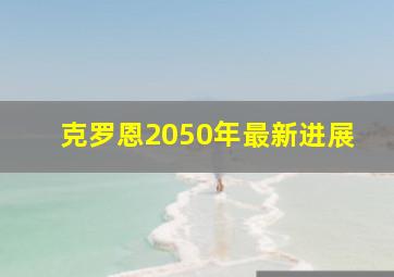 克罗恩2050年最新进展