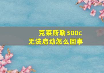 克莱斯勒300c无法启动怎么回事