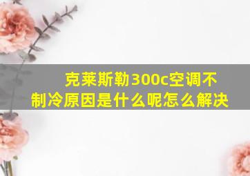 克莱斯勒300c空调不制冷原因是什么呢怎么解决