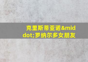 克里斯蒂亚诺·罗纳尔多女朋友