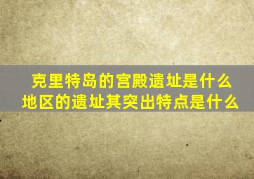 克里特岛的宫殿遗址是什么地区的遗址其突出特点是什么