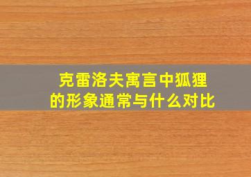 克雷洛夫寓言中狐狸的形象通常与什么对比