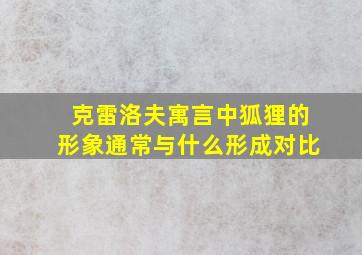 克雷洛夫寓言中狐狸的形象通常与什么形成对比