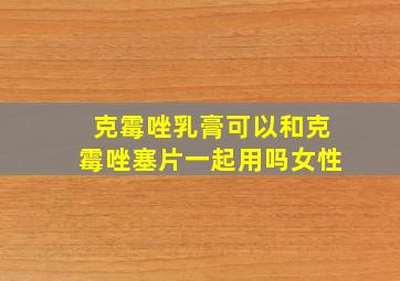 克霉唑乳膏可以和克霉唑塞片一起用吗女性