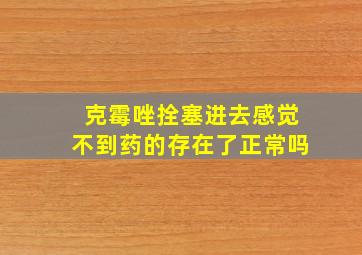 克霉唑拴塞进去感觉不到药的存在了正常吗