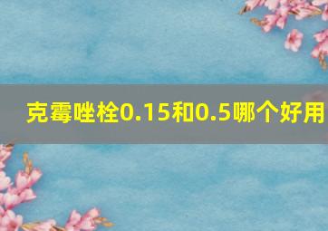 克霉唑栓0.15和0.5哪个好用