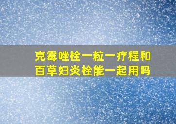 克霉唑栓一粒一疗程和百草妇炎栓能一起用吗