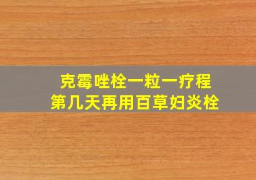 克霉唑栓一粒一疗程第几天再用百草妇炎栓