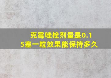 克霉唑栓剂量是0.15塞一粒效果能保持多久