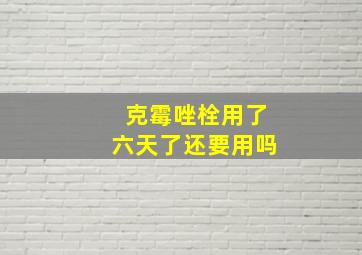 克霉唑栓用了六天了还要用吗