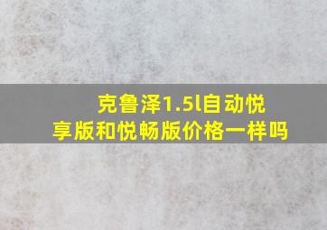 克鲁泽1.5l自动悦享版和悦畅版价格一样吗