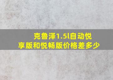 克鲁泽1.5l自动悦享版和悦畅版价格差多少