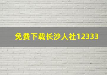 免费下载长沙人社12333