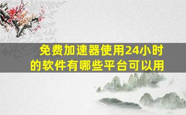 免费加速器使用24小时的软件有哪些平台可以用