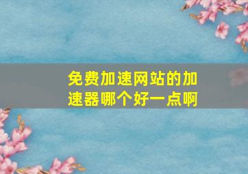 免费加速网站的加速器哪个好一点啊