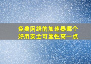 免费网络的加速器哪个好用安全可靠性高一点