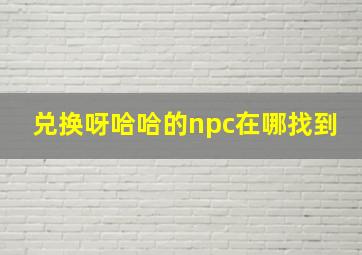 兑换呀哈哈的npc在哪找到