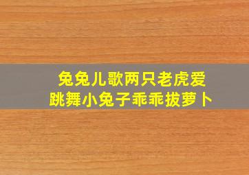 兔兔儿歌两只老虎爱跳舞小兔子乖乖拔萝卜