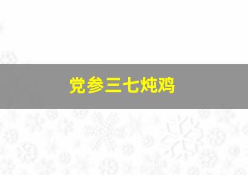 党参三七炖鸡