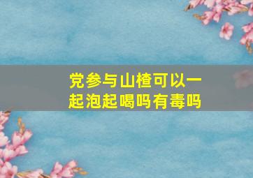 党参与山楂可以一起泡起喝吗有毒吗