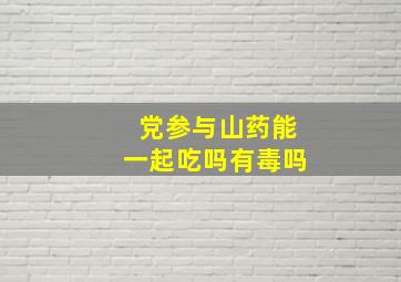 党参与山药能一起吃吗有毒吗