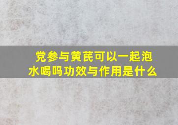 党参与黄芪可以一起泡水喝吗功效与作用是什么