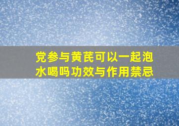 党参与黄芪可以一起泡水喝吗功效与作用禁忌