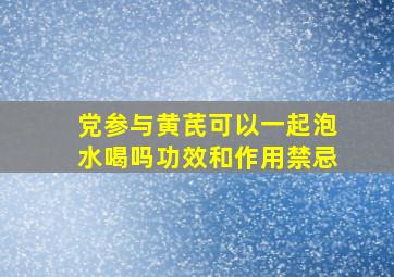 党参与黄芪可以一起泡水喝吗功效和作用禁忌