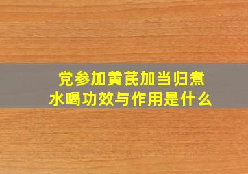 党参加黄芪加当归煮水喝功效与作用是什么