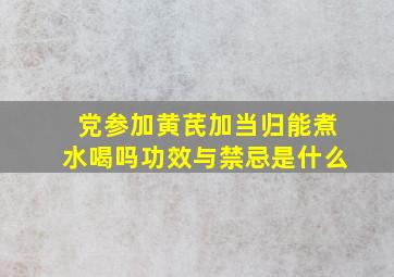 党参加黄芪加当归能煮水喝吗功效与禁忌是什么