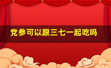 党参可以跟三七一起吃吗