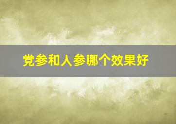 党参和人参哪个效果好