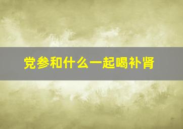 党参和什么一起喝补肾