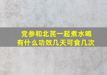 党参和北芪一起煮水喝有什么功效几天可食几次