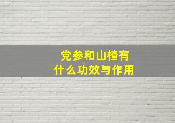 党参和山楂有什么功效与作用