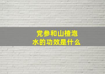 党参和山楂泡水的功效是什么