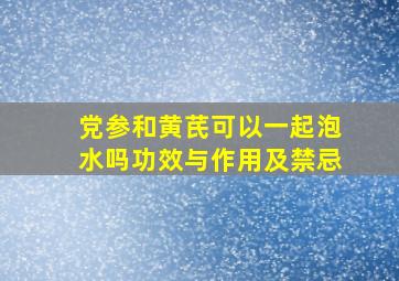 党参和黄芪可以一起泡水吗功效与作用及禁忌