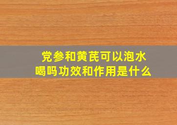 党参和黄芪可以泡水喝吗功效和作用是什么